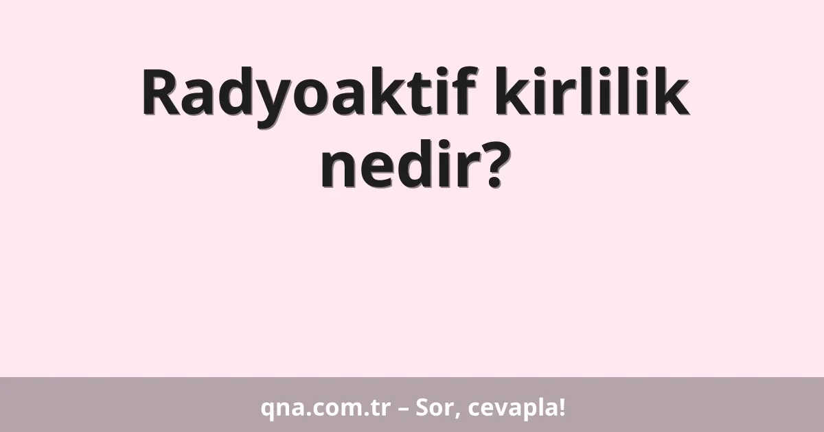 Radyoaktif kirlilik nedir?