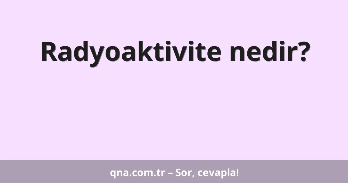 Radyoaktivite nedir?