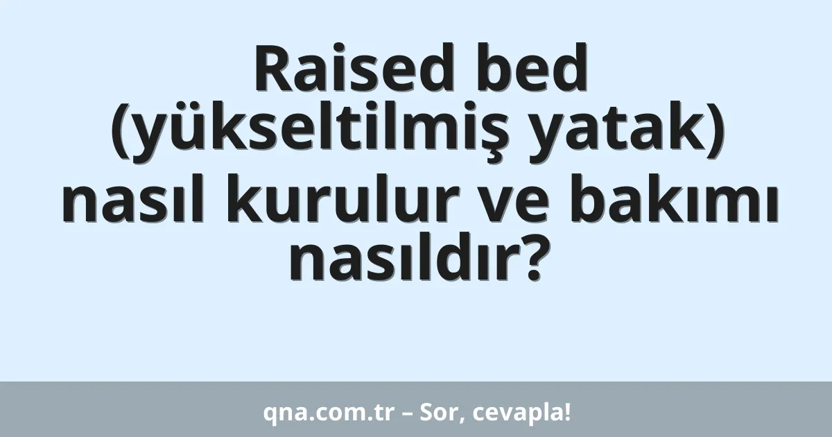 Raised bed (yükseltilmiş yatak) nasıl kurulur ve bakımı nasıldır?
