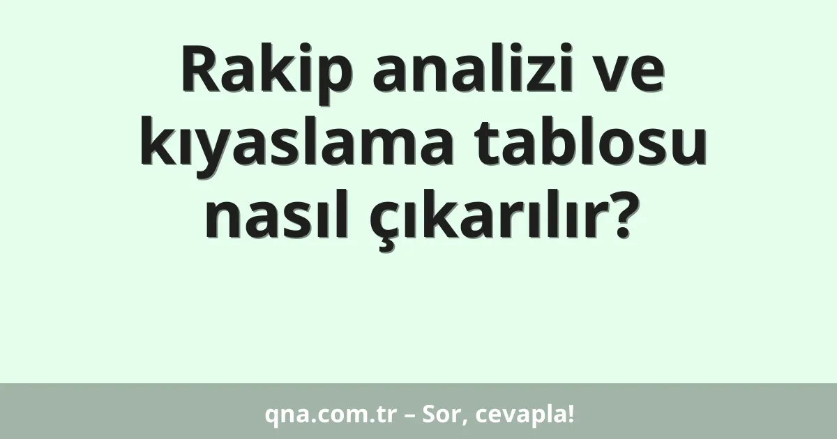 Rakip analizi ve kıyaslama tablosu nasıl çıkarılır?