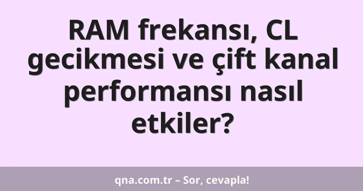 RAM frekansı, CL gecikmesi ve çift kanal performansı nasıl etkiler?