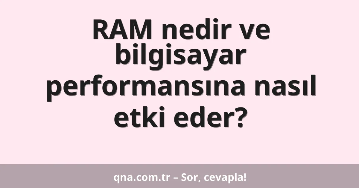 RAM nedir ve bilgisayar performansına nasıl etki eder?