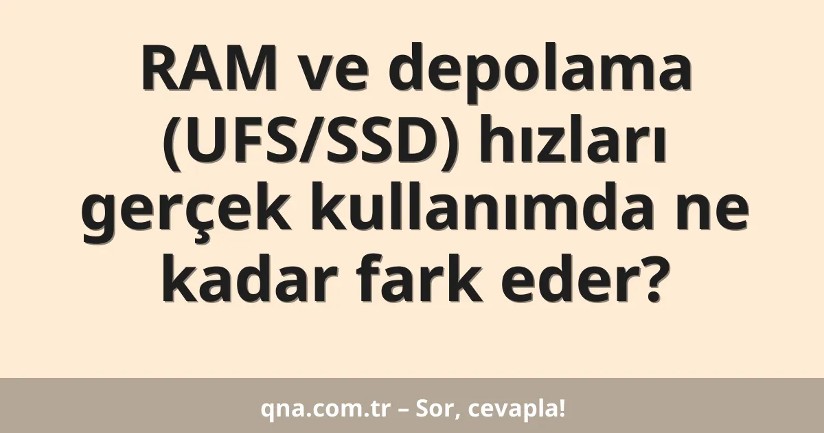 RAM ve depolama (UFS/SSD) hızları gerçek kullanımda ne kadar fark eder?