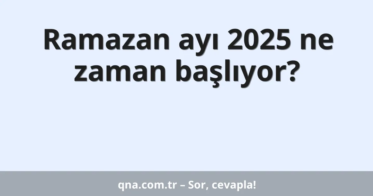 Ramazan ayı 2025 ne zaman başlıyor?