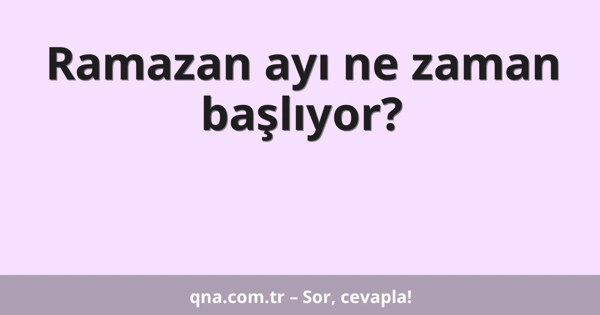 Ramazan ayı ne zaman başlıyor?
