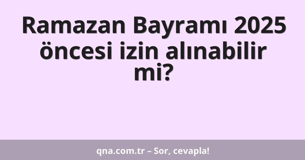 Ramazan Bayramı 2025 öncesi izin alınabilir mi?