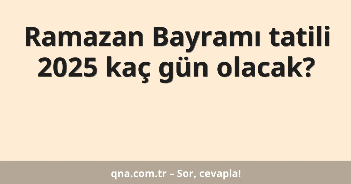 Ramazan Bayramı tatili 2025 kaç gün olacak?