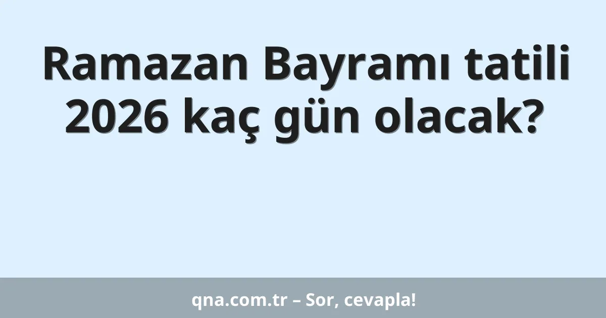 Ramazan Bayramı tatili 2026 kaç gün olacak?