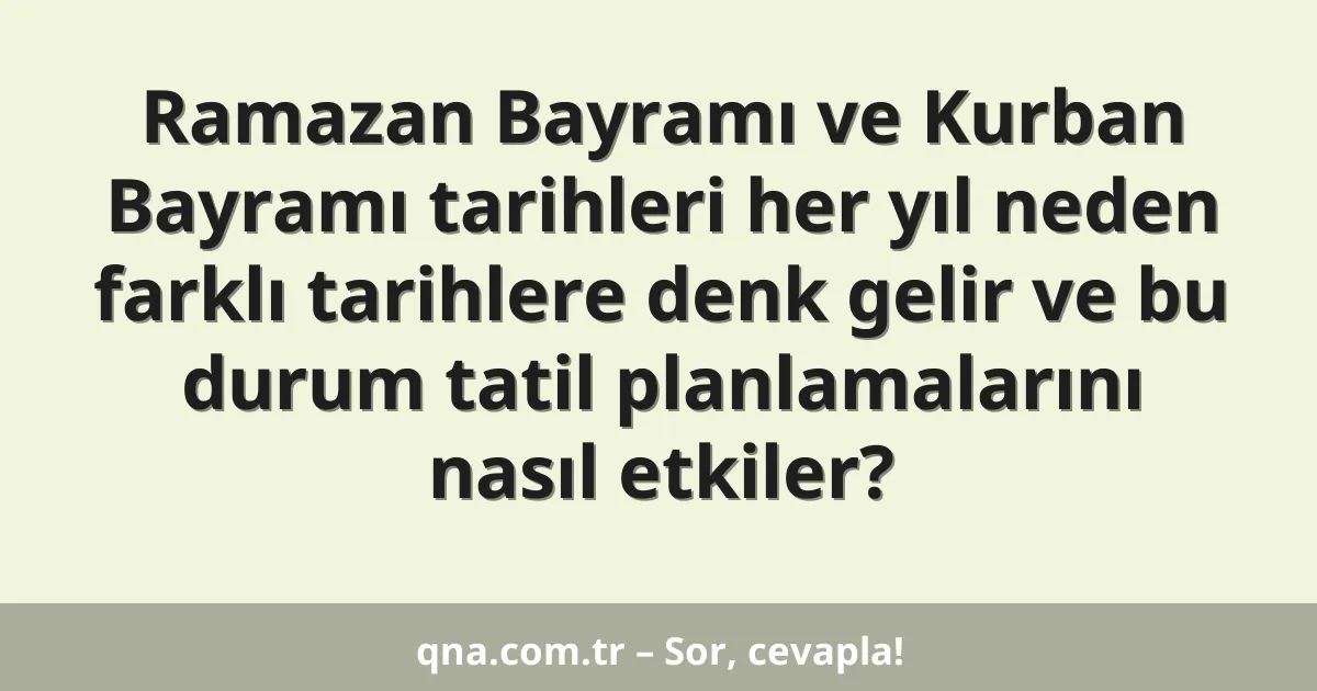 Ramazan Bayramı ve Kurban Bayramı tarihleri her yıl neden farklı tarihlere denk gelir ve bu durum tatil planlamalarını nasıl etkiler?