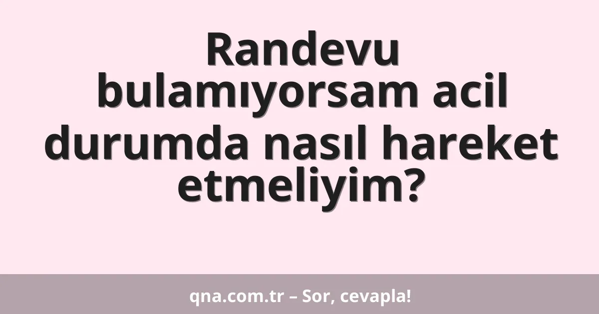 Randevu bulamıyorsam acil durumda nasıl hareket etmeliyim?