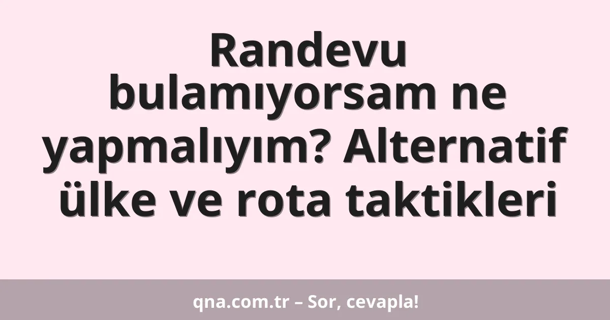 Randevu bulamıyorsam ne yapmalıyım? Alternatif ülke ve rota taktikleri