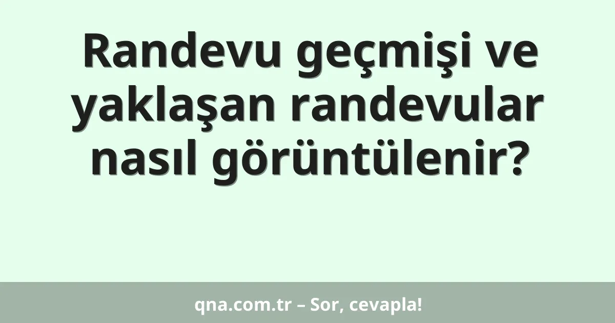 Randevu geçmişi ve yaklaşan randevular nasıl görüntülenir?