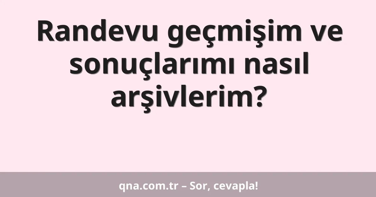 Randevu geçmişim ve sonuçlarımı nasıl arşivlerim?