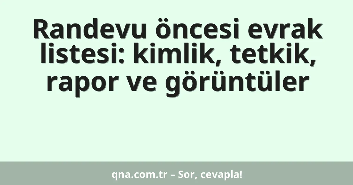 Randevu öncesi evrak listesi: kimlik, tetkik, rapor ve görüntüler