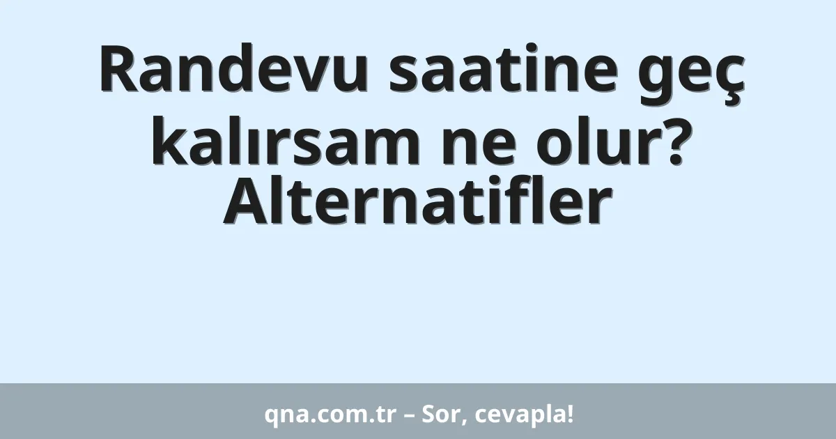 Randevu saatine geç kalırsam ne olur? Alternatifler