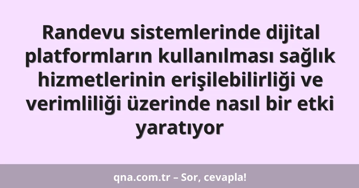 Randevu sistemlerinde dijital platformların kullanılması sağlık hizmetlerinin erişilebilirliği ve verimliliği üzerinde nasıl bir etki yaratıyor