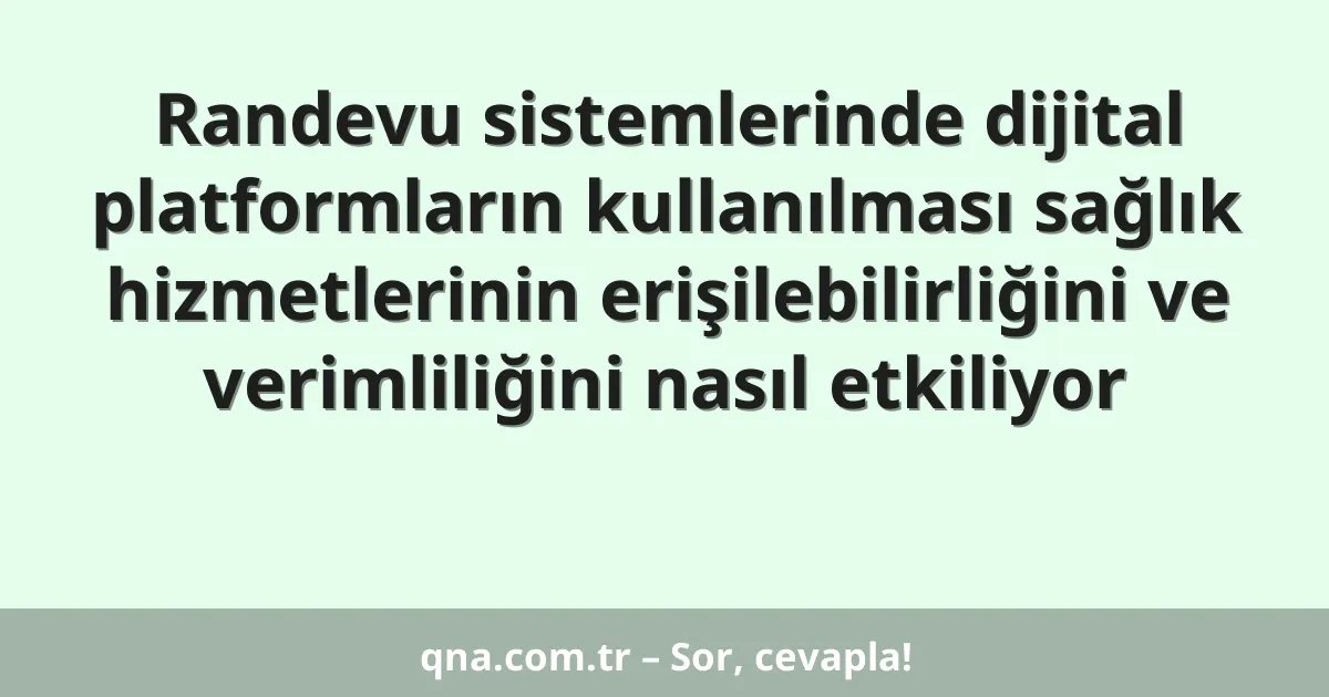 Randevu sistemlerinde dijital platformların kullanılması sağlık hizmetlerinin erişilebilirliğini ve verimliliğini nasıl etkiliyor