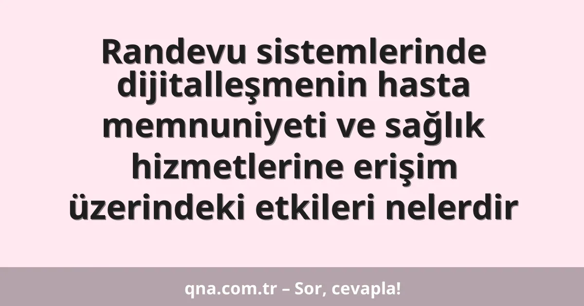 Randevu sistemlerinde dijitalleşmenin hasta memnuniyeti ve sağlık hizmetlerine erişim üzerindeki etkileri nelerdir