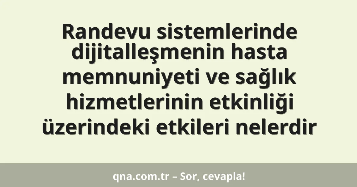 Randevu sistemlerinde dijitalleşmenin hasta memnuniyeti ve sağlık hizmetlerinin etkinliği üzerindeki etkileri nelerdir