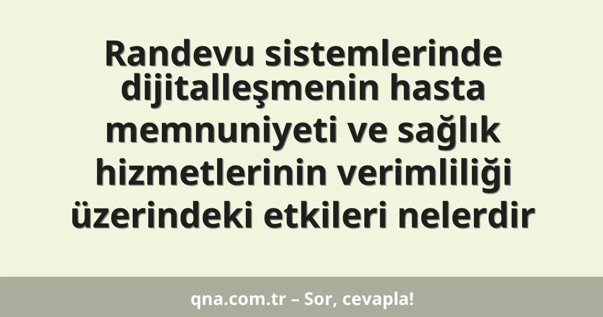 Randevu sistemlerinde dijitalleşmenin hasta memnuniyeti ve sağlık hizmetlerinin verimliliği üzerindeki etkileri nelerdir