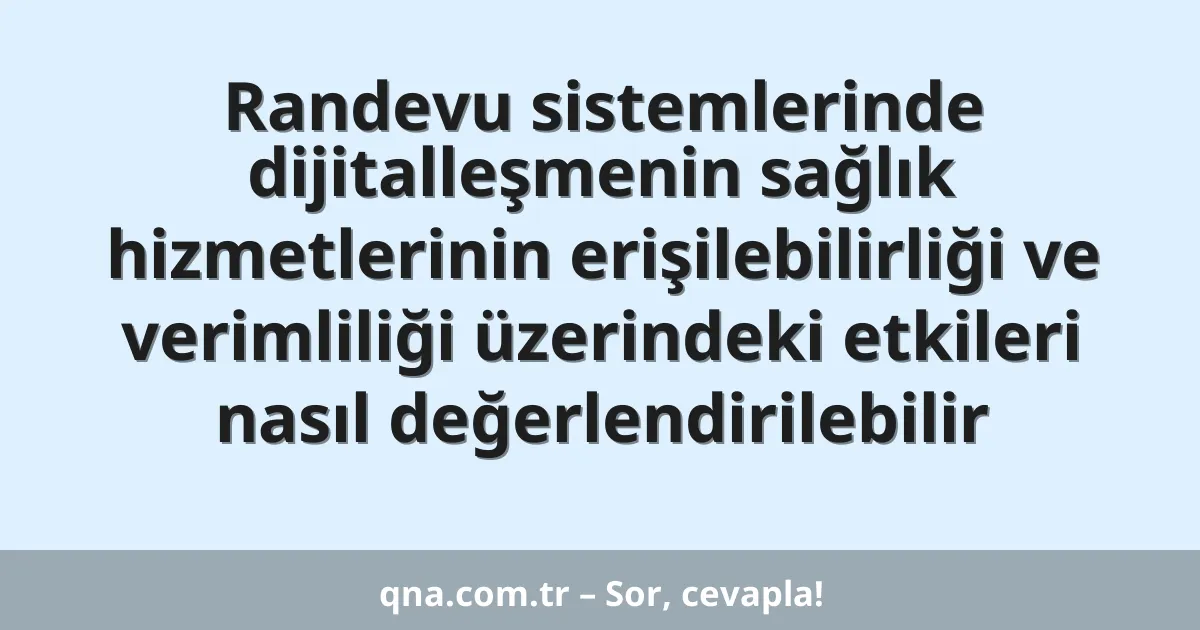 Randevu sistemlerinde dijitalleşmenin sağlık hizmetlerinin erişilebilirliği ve verimliliği üzerindeki etkileri nasıl değerlendirilebilir