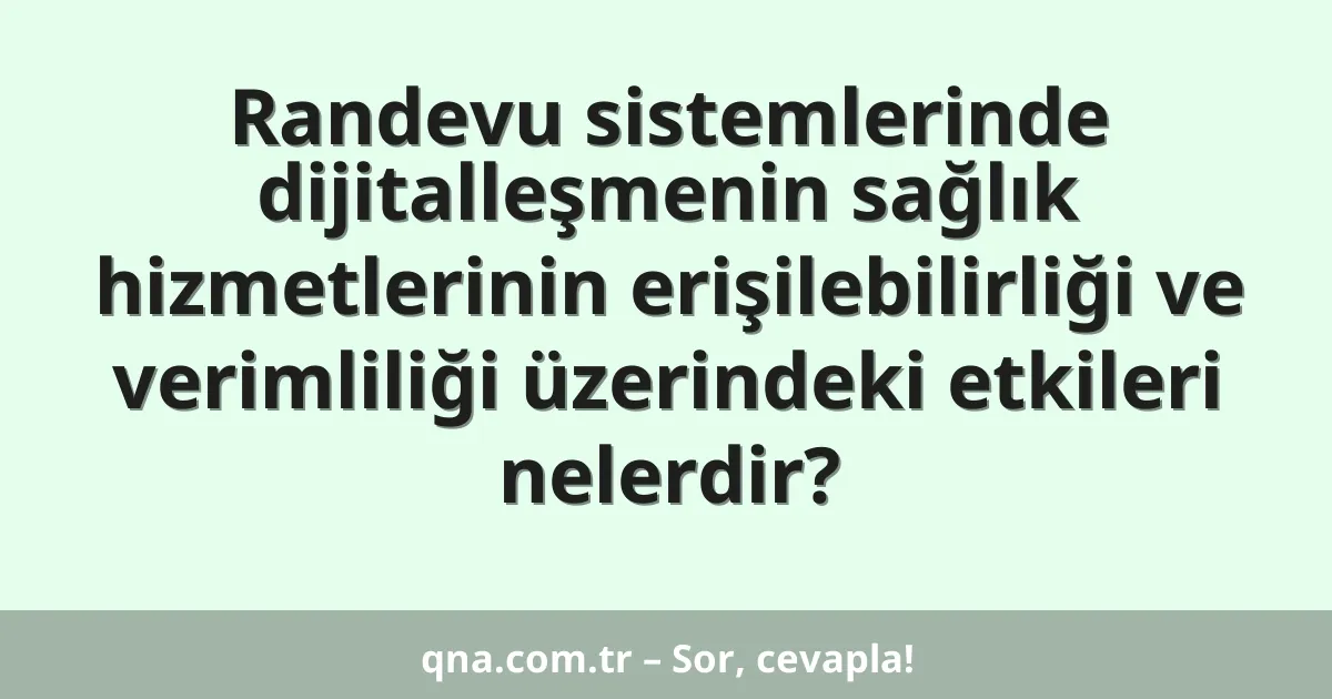 Randevu sistemlerinde dijitalleşmenin sağlık hizmetlerinin erişilebilirliği ve verimliliği üzerindeki etkileri nelerdir?