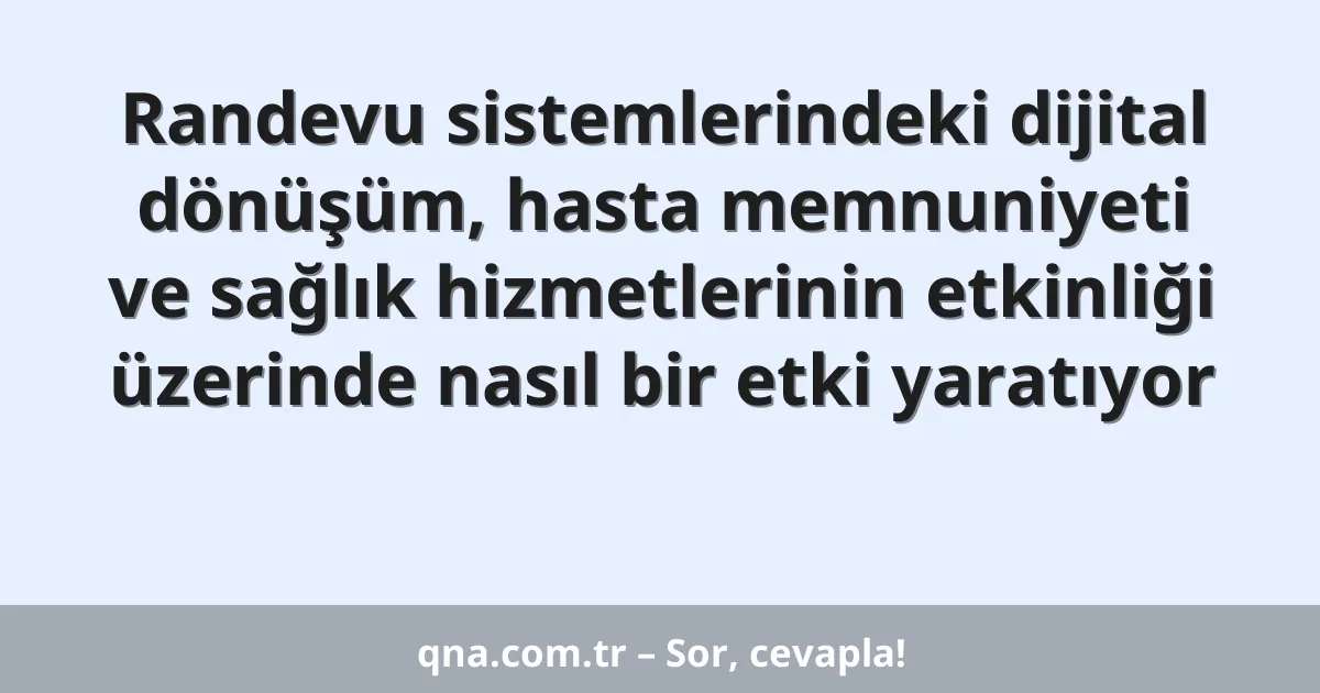 Randevu sistemlerindeki dijital dönüşüm, hasta memnuniyeti ve sağlık hizmetlerinin etkinliği üzerinde nasıl bir etki yaratıyor