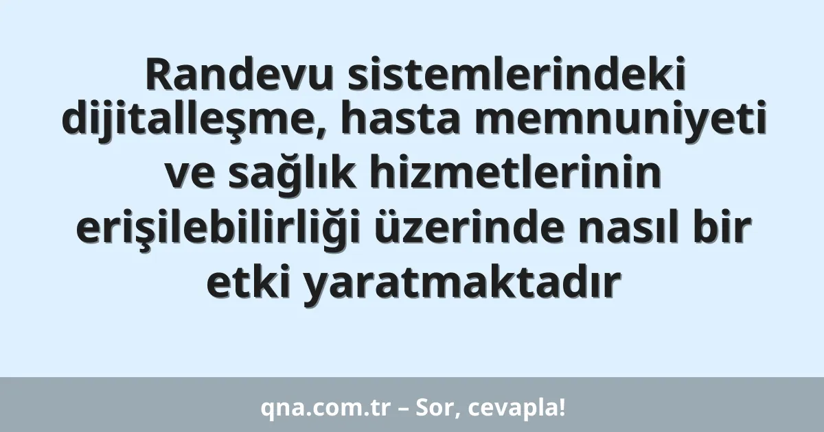 Randevu sistemlerindeki dijitalleşme, hasta memnuniyeti ve sağlık hizmetlerinin erişilebilirliği üzerinde nasıl bir etki yaratmaktadır