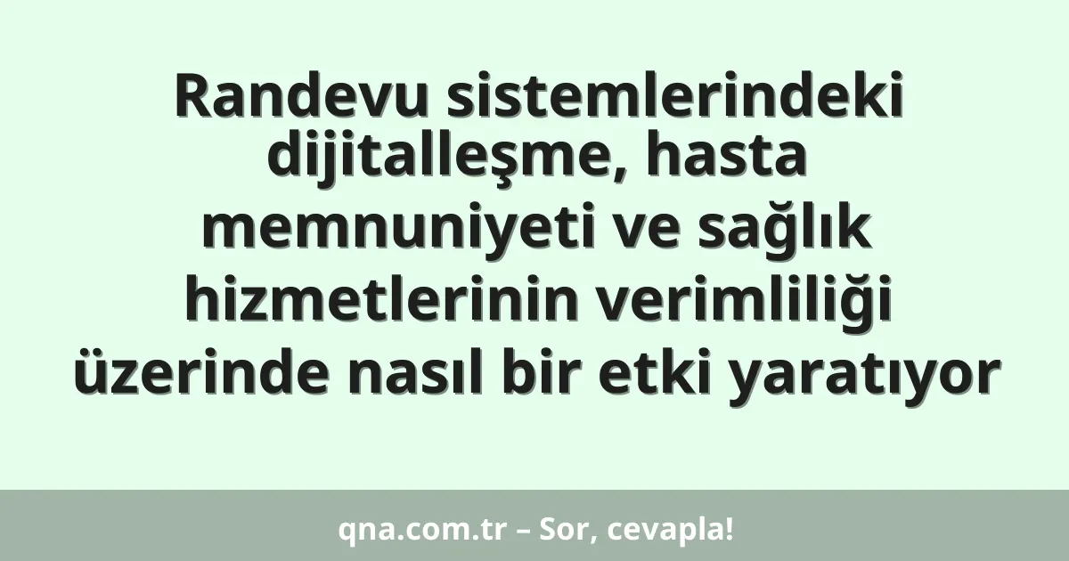 Randevu sistemlerindeki dijitalleşme, hasta memnuniyeti ve sağlık hizmetlerinin verimliliği üzerinde nasıl bir etki yaratıyor