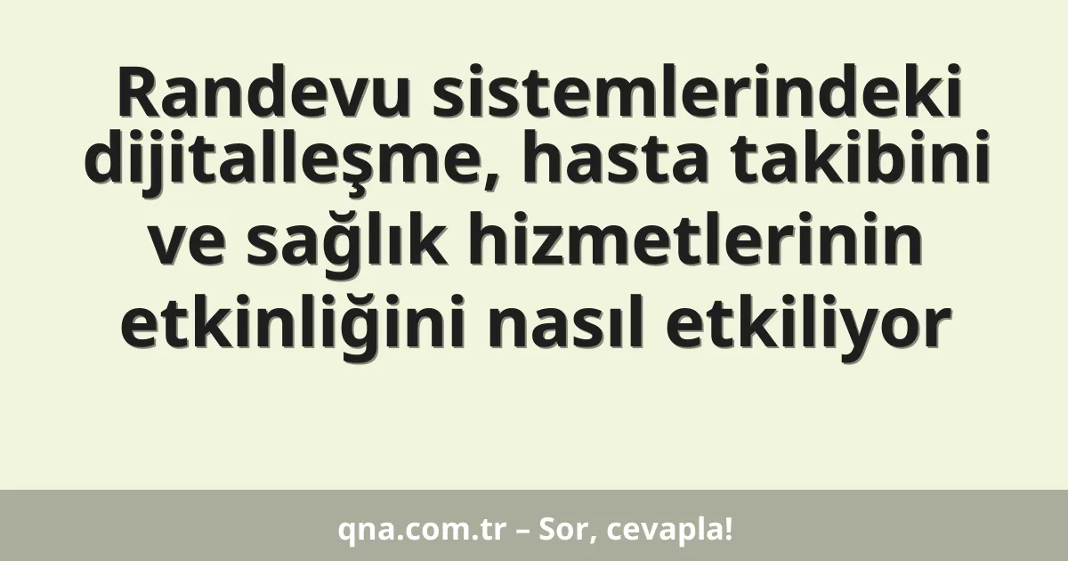 Randevu sistemlerindeki dijitalleşme, hasta takibini ve sağlık hizmetlerinin etkinliğini nasıl etkiliyor