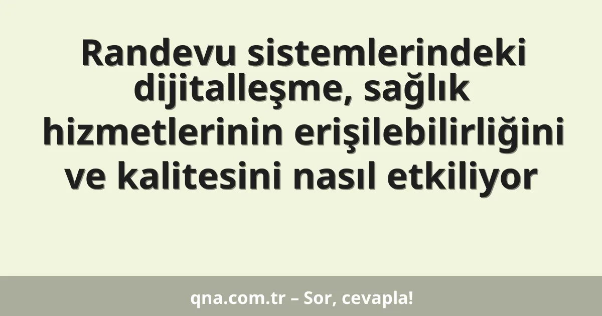 Randevu sistemlerindeki dijitalleşme, sağlık hizmetlerinin erişilebilirliğini ve kalitesini nasıl etkiliyor