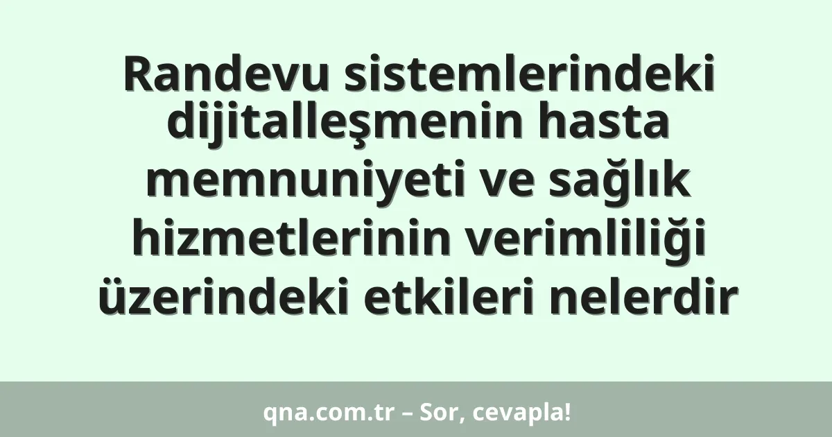 Randevu sistemlerindeki dijitalleşmenin hasta memnuniyeti ve sağlık hizmetlerinin verimliliği üzerindeki etkileri nelerdir