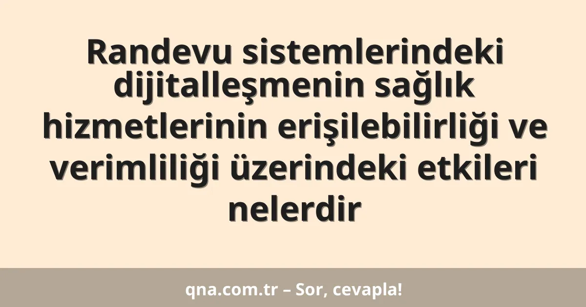 Randevu sistemlerindeki dijitalleşmenin sağlık hizmetlerinin erişilebilirliği ve verimliliği üzerindeki etkileri nelerdir