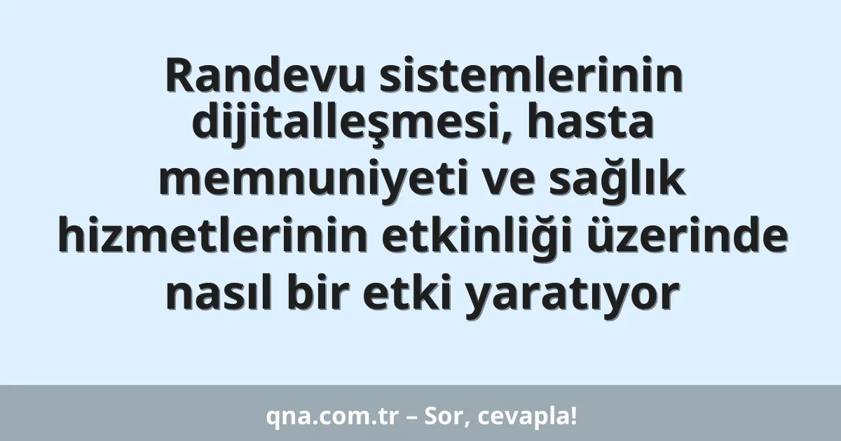 Randevu sistemlerinin dijitalleşmesi, hasta memnuniyeti ve sağlık hizmetlerinin etkinliği üzerinde nasıl bir etki yaratıyor