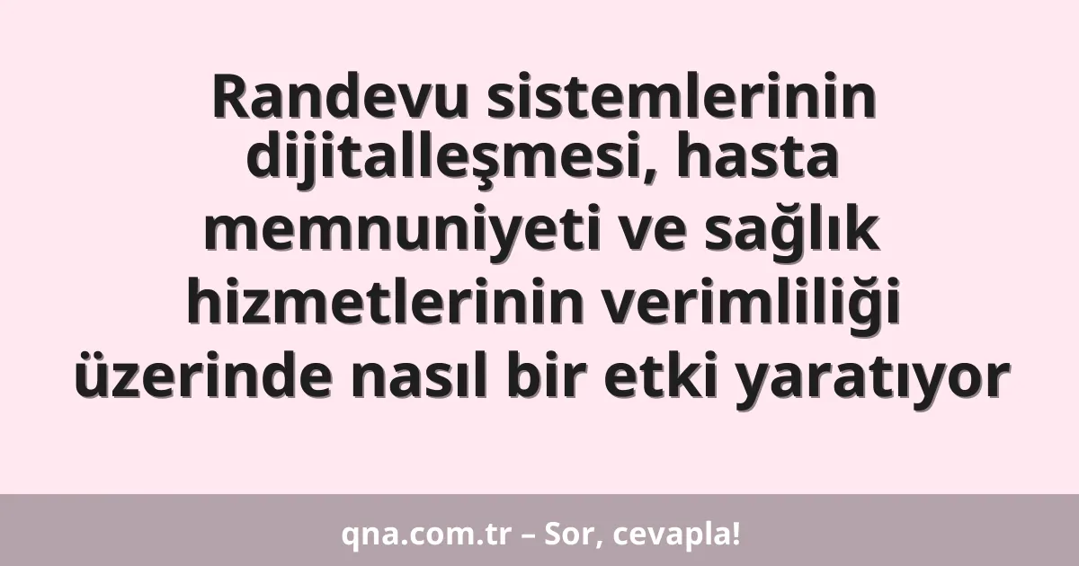 Randevu sistemlerinin dijitalleşmesi, hasta memnuniyeti ve sağlık hizmetlerinin verimliliği üzerinde nasıl bir etki yaratıyor