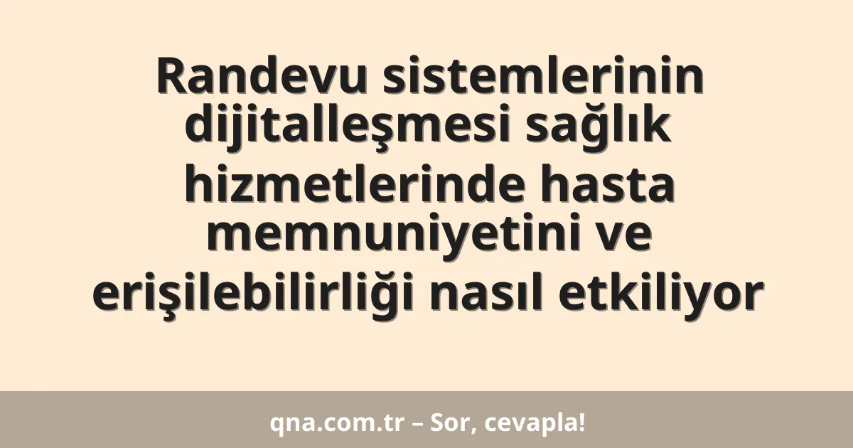 Randevu sistemlerinin dijitalleşmesi sağlık hizmetlerinde hasta memnuniyetini ve erişilebilirliği nasıl etkiliyor