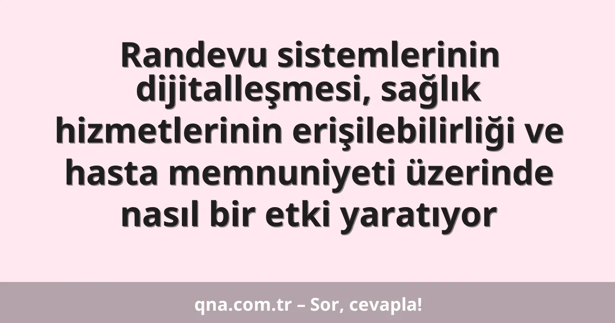 Randevu sistemlerinin dijitalleşmesi, sağlık hizmetlerinin erişilebilirliği ve hasta memnuniyeti üzerinde nasıl bir etki yaratıyor