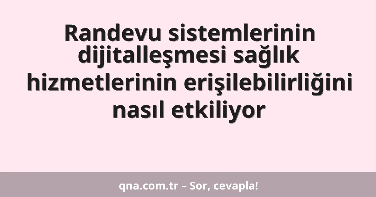 Randevu sistemlerinin dijitalleşmesi sağlık hizmetlerinin erişilebilirliğini nasıl etkiliyor