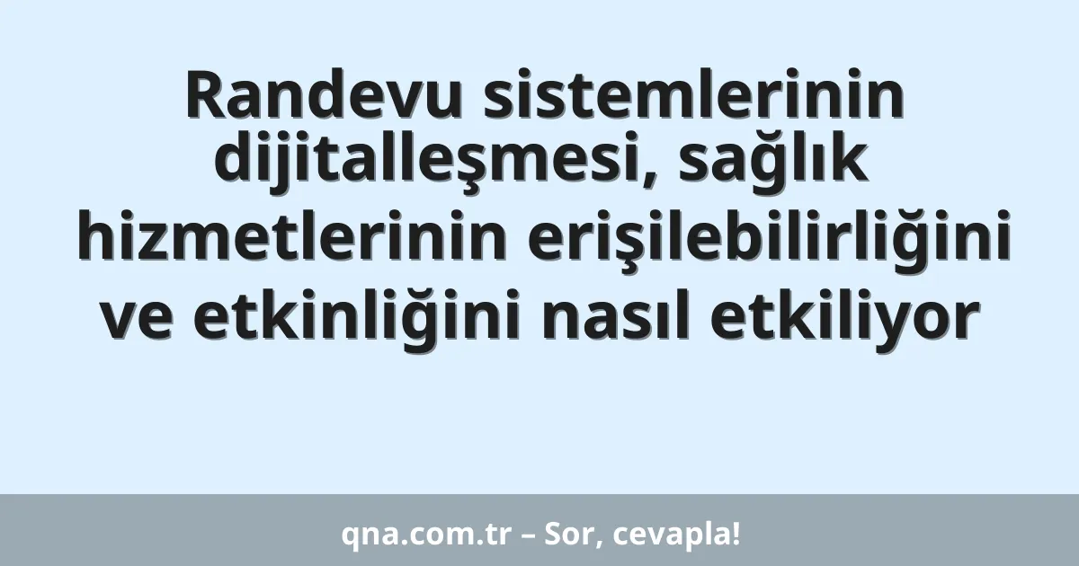Randevu sistemlerinin dijitalleşmesi, sağlık hizmetlerinin erişilebilirliğini ve etkinliğini nasıl etkiliyor