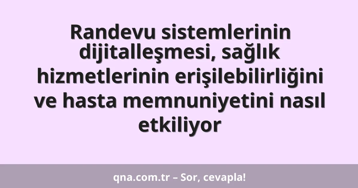Randevu sistemlerinin dijitalleşmesi, sağlık hizmetlerinin erişilebilirliğini ve hasta memnuniyetini nasıl etkiliyor