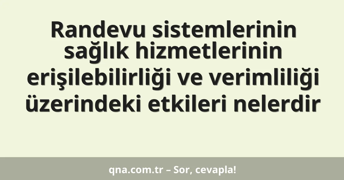 Randevu sistemlerinin sağlık hizmetlerinin erişilebilirliği ve verimliliği üzerindeki etkileri nelerdir