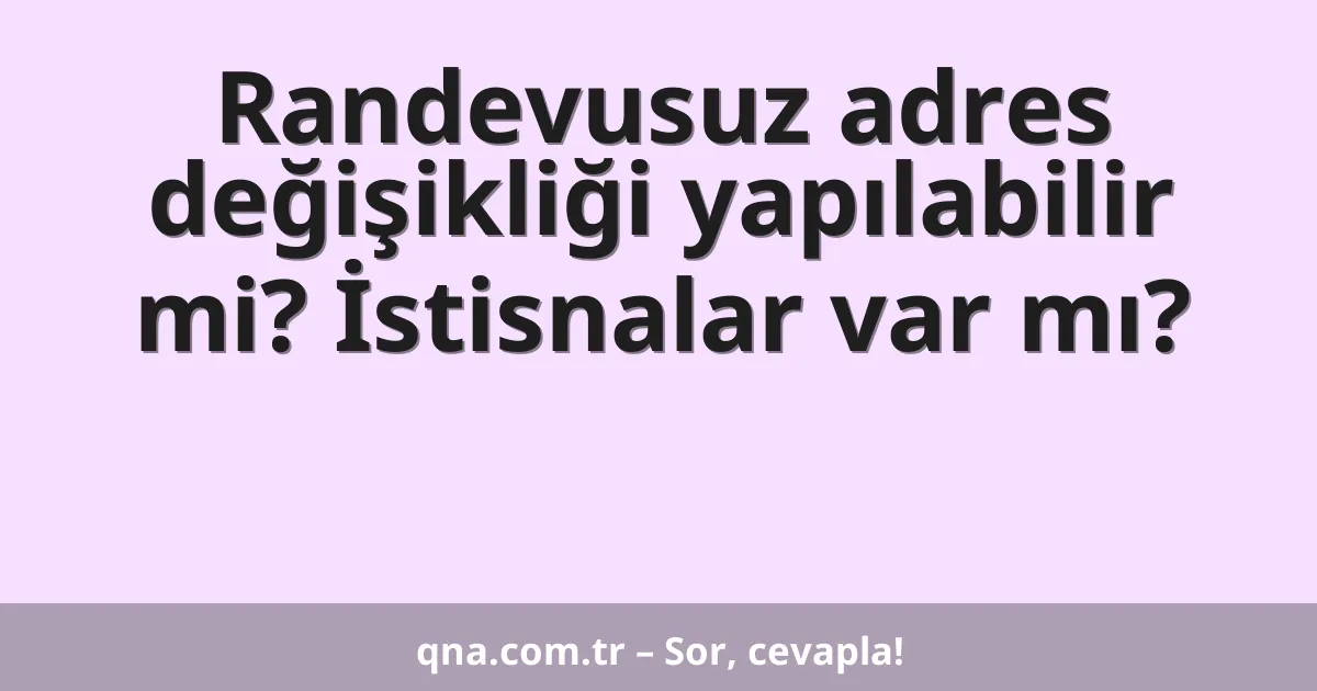 Randevusuz adres değişikliği yapılabilir mi? İstisnalar var mı?