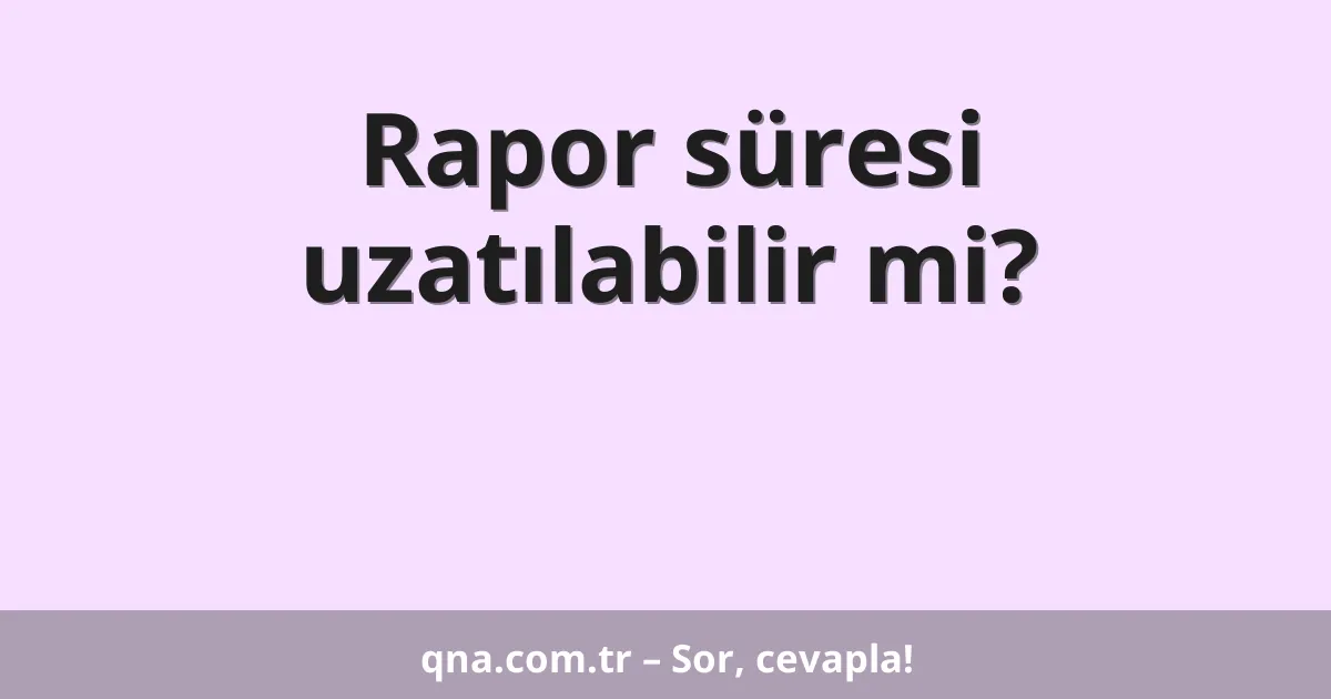 Rapor süresi uzatılabilir mi?