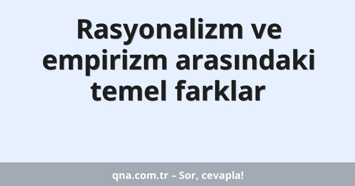 Rasyonalizm ve empirizm arasındaki temel farklar