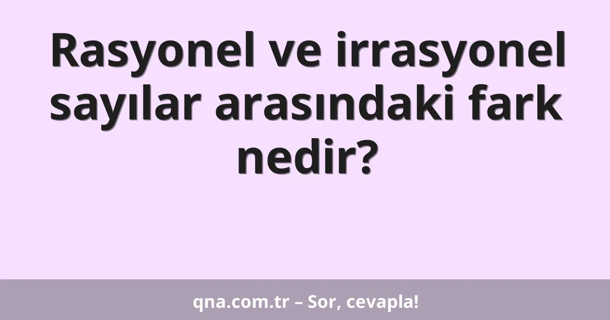 Rasyonel ve irrasyonel sayılar arasındaki fark nedir?