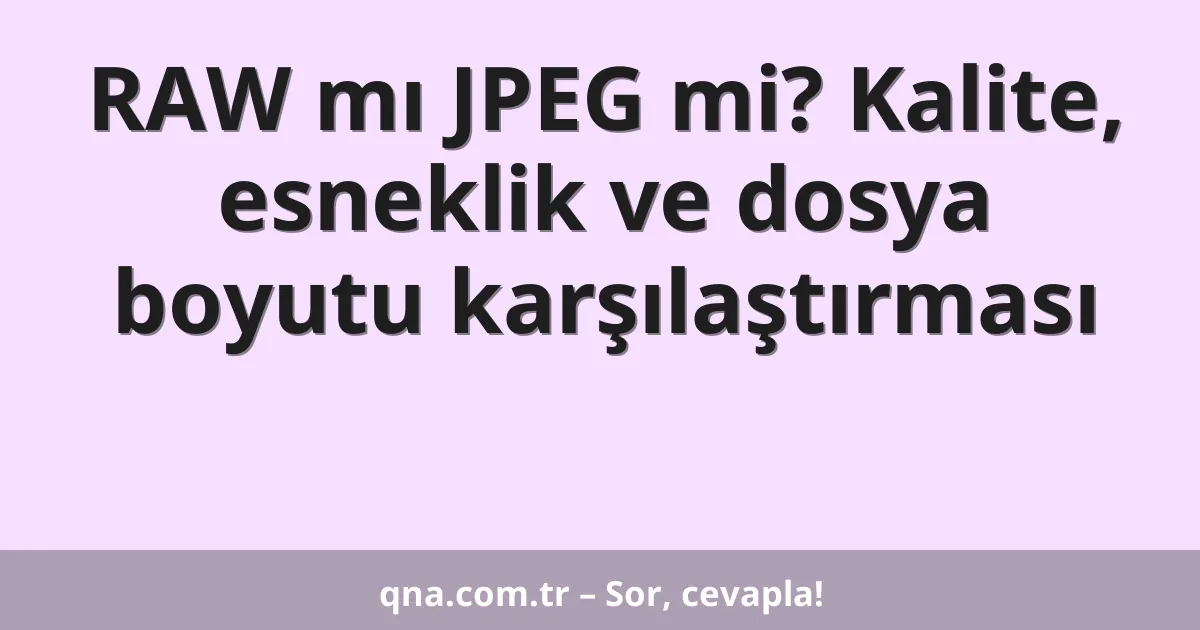 RAW mı JPEG mi? Kalite, esneklik ve dosya boyutu karşılaştırması