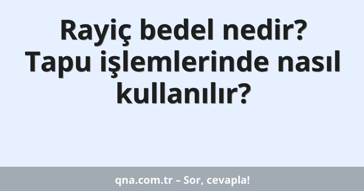 Rayiç bedel nedir? Tapu işlemlerinde nasıl kullanılır?