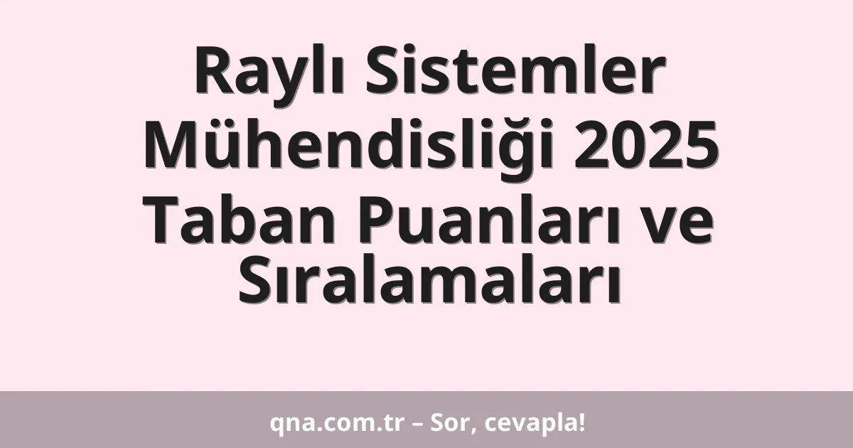 Raylı Sistemler Mühendisliği 2025 Taban Puanları ve Sıralamaları