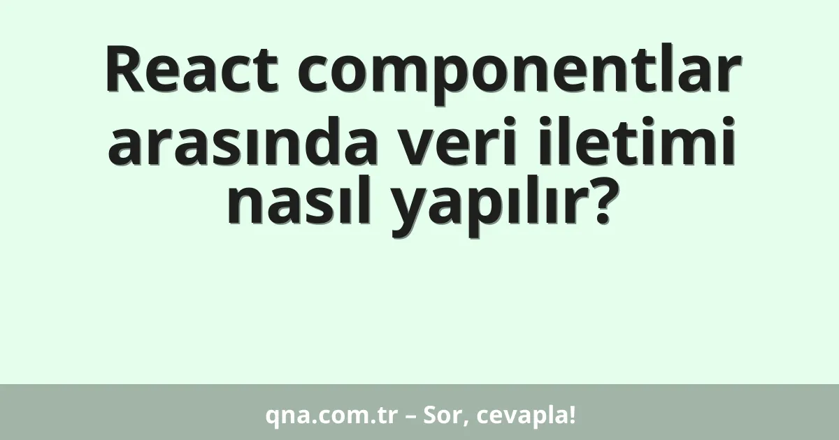 React componentlar arasında veri iletimi nasıl yapılır?
