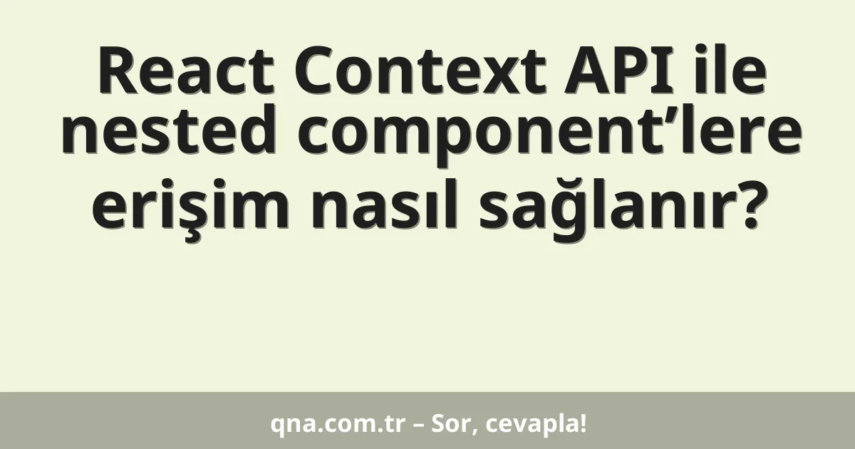 React Context API ile nested component’lere erişim nasıl sağlanır?